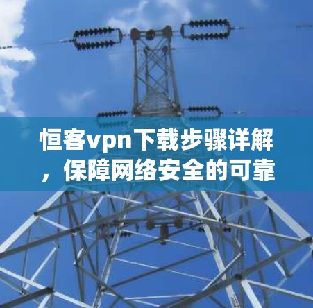恒客vpn下载步骤详解,保障网络安全的可靠选择 恒客vpn下载步骤详解,保障网络安全的可靠选择