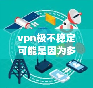 vpn极不稳定可能是因为多个原因导致的，以下是一些可能的原因和解决方案