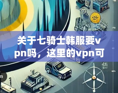 关于七骑士韩服要vpn吗,这里的vpn可能指的是VPN(Network Video Pass,网络视频流)或其他特定功能。以下是关于七骑士韩服是否需要VPN的分析 关于七骑士韩服要vpn吗,这里的vpn可能指的是VPN(Network Video Pass,网络视频流)或其他特定功能。以下是关于七骑士韩服是否需要VPN的分析