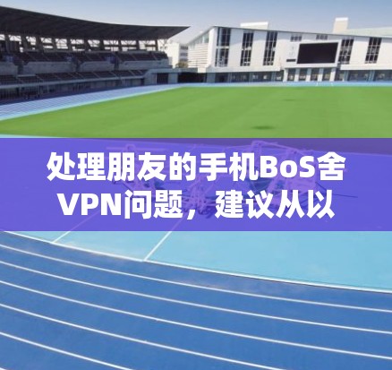 处理朋友的手机BoS舍VPN问题，建议从以下几个方面进行