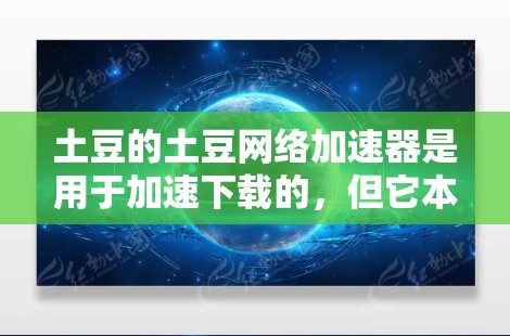 土豆的土豆网络加速器是用于加速下载的，但它本身并不是VPN。如果你需要使用VPN来解决网络不稳定的问题，土豆可能不会直接提供VPN功能，而是提供了网络加速选项，以帮助你更快地下载和观看内容