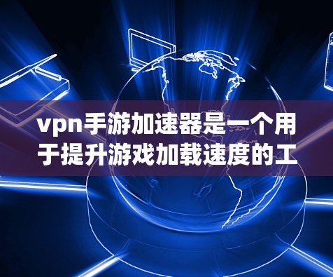 vpn手游加速器是一个用于提升游戏加载速度的工具。如果您正在寻找一款VPN相关的手机游戏，并希望获得更快的加载速度，以下是一些建议和资源