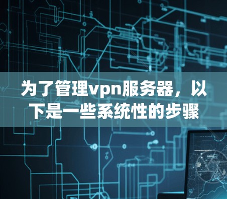 为了管理vpn服务器，以下是一些系统性的步骤和建议，涵盖了从选择工具到配置和优化的各个方面