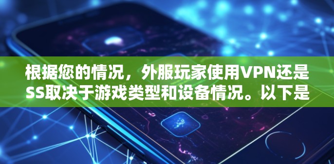 根据您的情况,外服玩家使用VPN还是SS取决于游戏类型和设备情况。以下是详细的建议 根据您的情况,外服玩家使用VPN还是SS取决于游戏类型和设备情况。以下是详细的建议