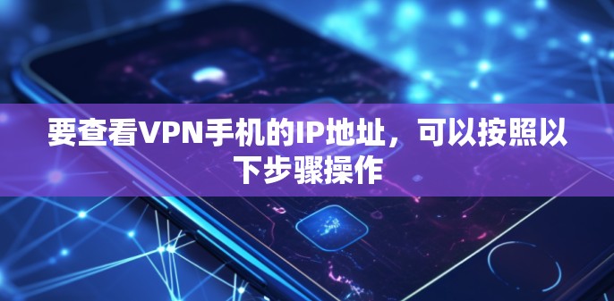 要查看VPN手机的IP地址，可以按照以下步骤操作