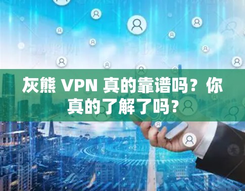 灰熊 VPN 真的靠谱吗?你真的了解了吗? 灰熊 VPN 真的靠谱吗?你真的了解了吗?