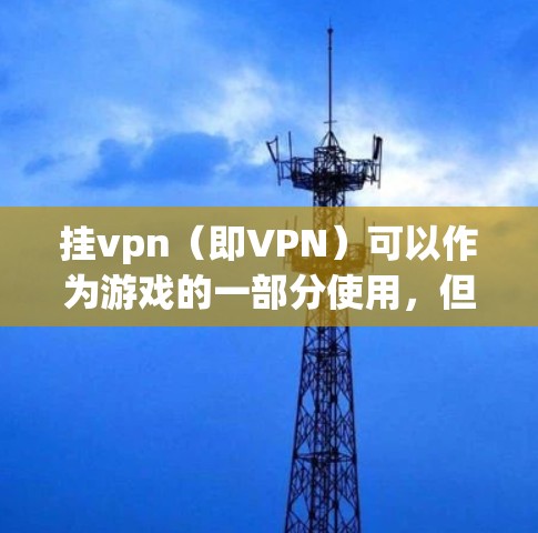 挂vpn(即VPN)可以作为游戏的一部分使用,但需要谨慎处理,以确保安全和稳定性 挂vpn(即VPN)可以作为游戏的一部分使用,但需要谨慎处理,以确保安全和稳定性