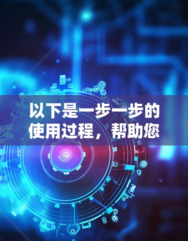 以下是一步一步的使用过程，帮助您更好地理解如何使用VPN来观看怎么看vlive