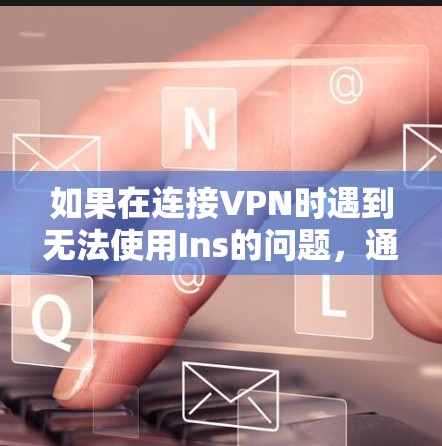 如果在连接VPN时遇到无法使用Ins的问题,通常可能与以下原因有关 如果在连接VPN时遇到无法使用Ins的问题,通常可能与以下原因有关