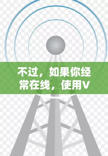 不过，如果你经常在线，使用VPN可能会帮助你扩展推免功能，增加更多的内容过滤功能。但如果你只是偶尔在线，VPN可能并不是必要的