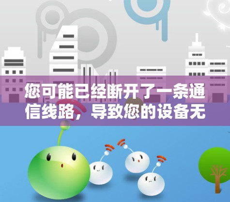 您可能已经断开了一条通信线路,导致您的设备无法连接到通信设备。以下是一些可能的解决方案 您可能已经断开了一条通信线路,导致您的设备无法连接到通信设备。以下是一些可能的解决方案