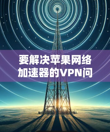 要解决苹果网络加速器的VPN问题，可以按照以下步骤操作
