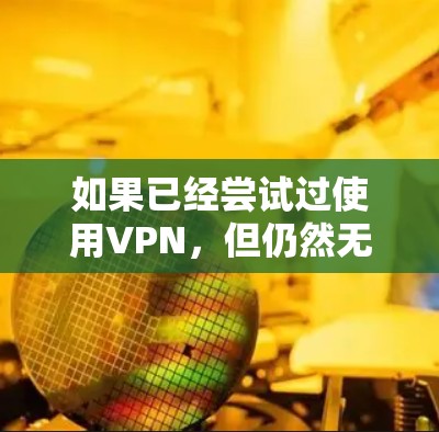 如果已经尝试过使用VPN,但仍然无法上网,可能的原因包括 如果已经尝试过使用VPN,但仍然无法上网,可能的原因包括