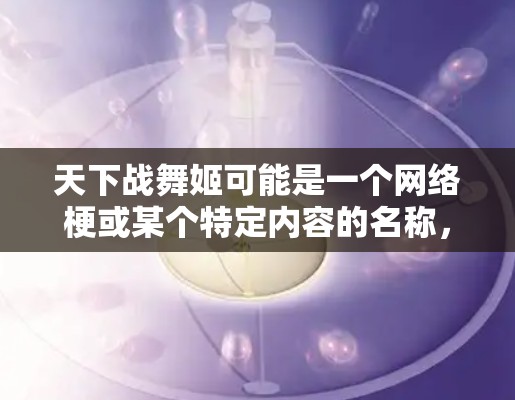 天下战舞姬可能是一个网络梗或某个特定内容的名称,而非一个真实存在的视频或游戏。如果这是一个网络上的梗或视频,是否适合VPN观看,取决于具体情况 天下战舞姬可能是一个网络梗或某个特定内容的名称,而非一个真实存在的视频或游戏。如果这是一个网络上的梗或视频,是否适合VPN观看,取决于具体情况