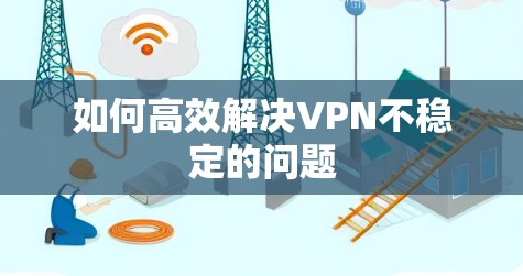 如何高效解决VPN不稳定的问题 如何高效解决VPN不稳定的问题