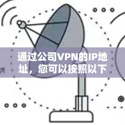 通过公司VPN的IP地址,您可以按照以下步骤进行查询和管理 通过公司VPN的IP地址,您可以按照以下步骤进行查询和管理