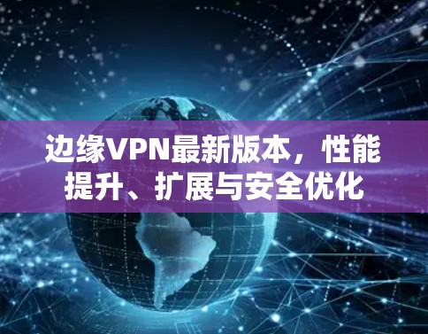边缘VPN最新版本,性能提升、扩展与安全优化 边缘VPN最新版本,性能提升、扩展与安全优化