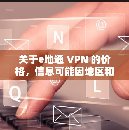 关于e地通 VPN 的价格,信息可能因地区和套餐而异,因此提供具体的价格信息可能不完全准确。以下是一些常见的VPN套餐价格参考,供您参考 关于e地通 VPN 的价格,信息可能因地区和套餐而异,因此提供具体的价格信息可能不完全准确。以下是一些常见的VPN套餐价格参考,供您参考
