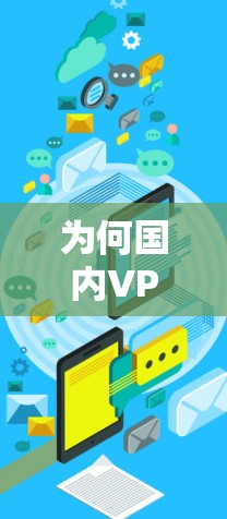 为何国内VPN不可用,原因与解决方案 为何国内VPN不可用,原因与解决方案