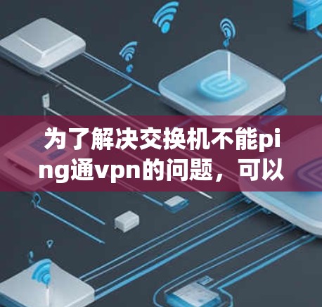 为了解决交换机不能ping通vpn的问题,可以按照以下步骤进行 为了解决交换机不能ping通vpn的问题,可以按照以下步骤进行