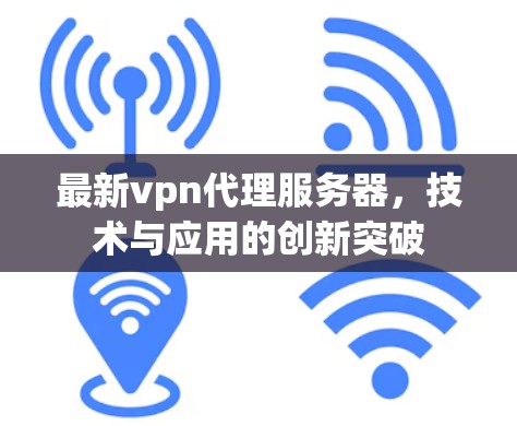 最新vpn代理服务器,技术与应用的创新突破 最新vpn代理服务器,技术与应用的创新突破