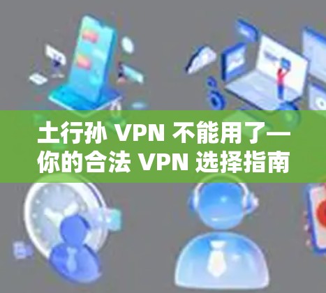 土行孙 VPN 不能用了—你的合法 VPN 选择指南