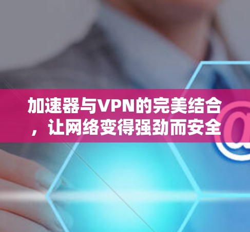 加速器与VPN的完美结合,让网络变得强劲而安全 加速器与VPN的完美结合,让网络变得强劲而安全