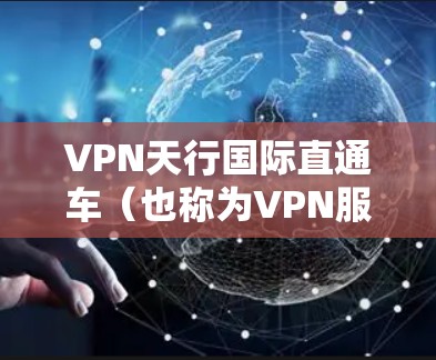 VPN天行国际直通车（也称为VPN服务器）是指通过特定的VPN服务器进行VPN连接的渠道。这些服务器通常位于全球各地，提供各种VPN服务，如VPN应用、VPN网站等