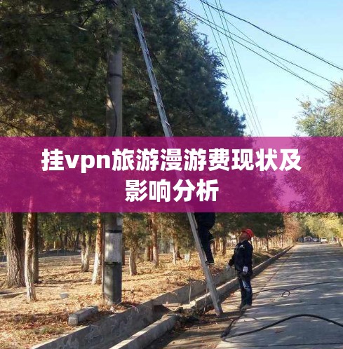 挂vpn旅游漫游费现状及影响分析 挂vpn旅游漫游费现状及影响分析