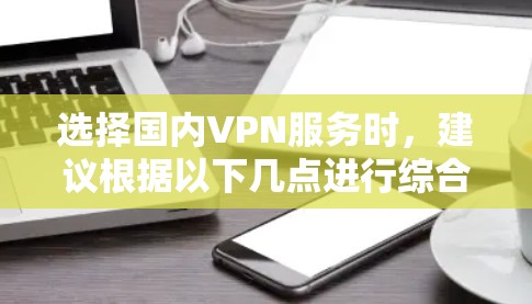选择国内VPN服务时,建议根据以下几点进行综合考虑 选择国内VPN服务时,建议根据以下几点进行综合考虑