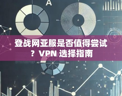 登战网亚服是否值得尝试?VPN 选择指南 登战网亚服是否值得尝试?VPN 选择指南