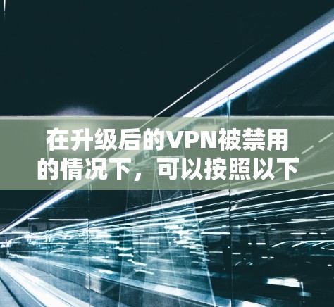 在升级后的VPN被禁用的情况下,可以按照以下步骤逐步解决问题 在升级后的VPN被禁用的情况下,可以按照以下步骤逐步解决问题