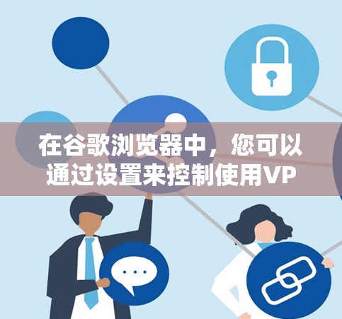 在谷歌浏览器中,您可以通过设置来控制使用VPN功能。以下是具体的步骤和注意事项 在谷歌浏览器中,您可以通过设置来控制使用VPN功能。以下是具体的步骤和注意事项