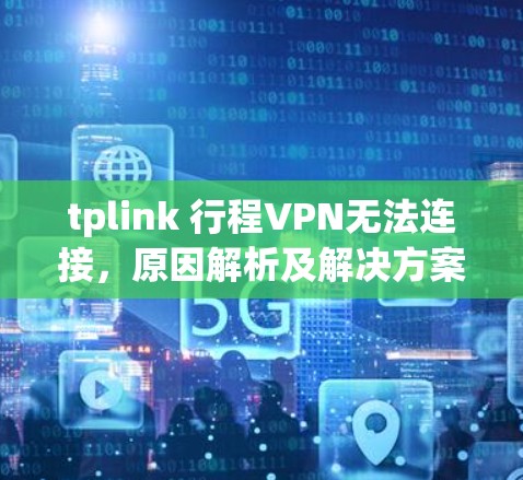 tplink 行程VPN无法连接,原因解析及解决方案 tplink 行程VPN无法连接,原因解析及解决方案