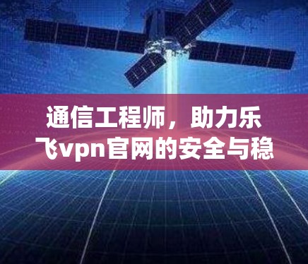 通信工程师,助力乐飞vpn官网的安全与稳定 通信工程师,助力乐飞vpn官网的安全与稳定