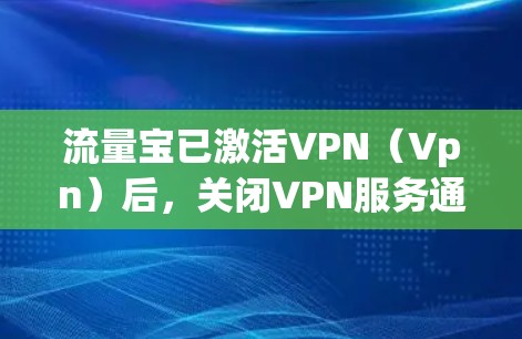 流量宝已激活VPN(Vpn)后,关闭VPN服务通常可以通过流量宝内的设置步骤进行。以下是具体的操作步骤 流量宝已激活VPN(Vpn)后,关闭VPN服务通常可以通过流量宝内的设置步骤进行。以下是具体的操作步骤