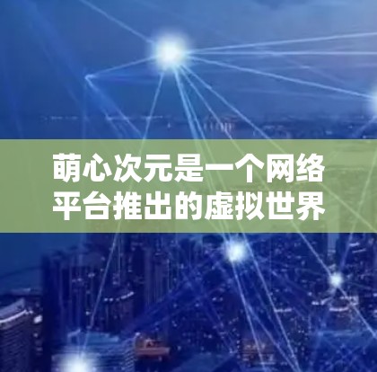 萌心次元是一个网络平台推出的虚拟世界模拟类游戏，玩家可以在多个虚拟世界中体验故事和自由。关于是否需要VPN，这取决于您对游戏的使用场景和安全要求