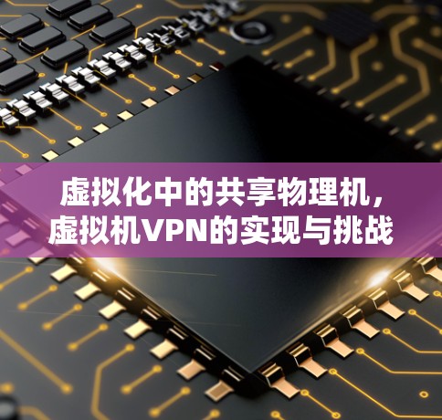虚拟化中的共享物理机,虚拟机VPN的实现与挑战 虚拟化中的共享物理机,虚拟机VPN的实现与挑战
