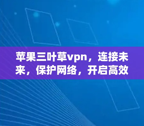 苹果三叶草vpn，连接未来，保护网络，开启高效通信
