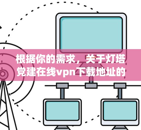 根据你的需求,关于灯塔党建在线vpn下载地址的信息,我需要提供一个清晰的指导。以下是详细的步骤和建议 根据你的需求,关于灯塔党建在线vpn下载地址的信息,我需要提供一个清晰的指导。以下是详细的步骤和建议