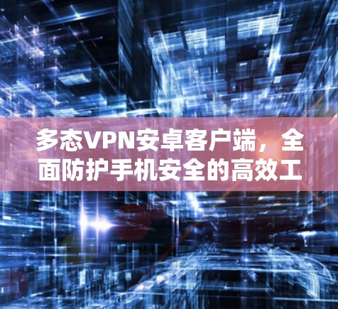 多态VPN安卓客户端,全面防护手机安全的高效工具 多态VPN安卓客户端,全面防护手机安全的高效工具