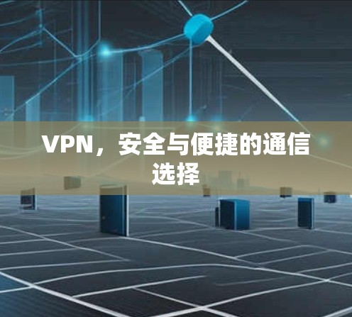 VPN,安全与便捷的通信选择 VPN,安全与便捷的通信选择