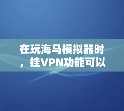 在玩海马模拟器时,挂VPN功能可以帮助保护你的网络连接和数据安全。以下是详细的步骤指南,帮助你成功设置和使用挂VPN 在玩海马模拟器时,挂VPN功能可以帮助保护你的网络连接和数据安全。以下是详细的步骤指南,帮助你成功设置和使用挂VPN