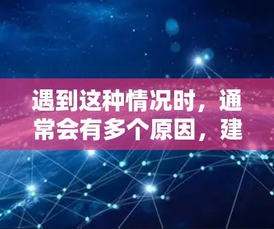 遇到这种情况时,通常会有多个原因,建议逐步排查 遇到这种情况时,通常会有多个原因,建议逐步排查