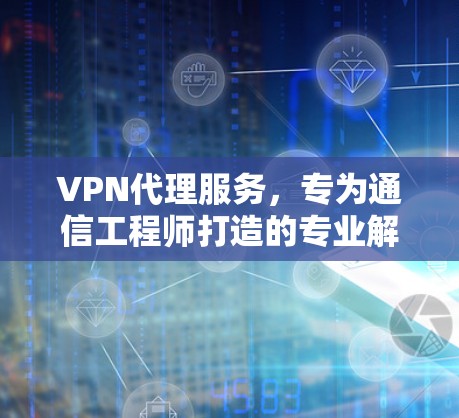 VPN代理服务,专为通信工程师打造的专业解决方案 VPN代理服务,专为通信工程师打造的专业解决方案