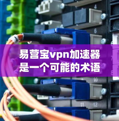 易营宝vpn加速器是一个可能的术语，可能指的是某种用于特定领域中的加速装置。以下是对这一概念的逐步解释和总结