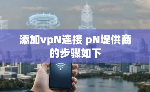 添加vpN连接 pN堤供商的步骤如下 添加vpN连接 pN堤供商的步骤如下