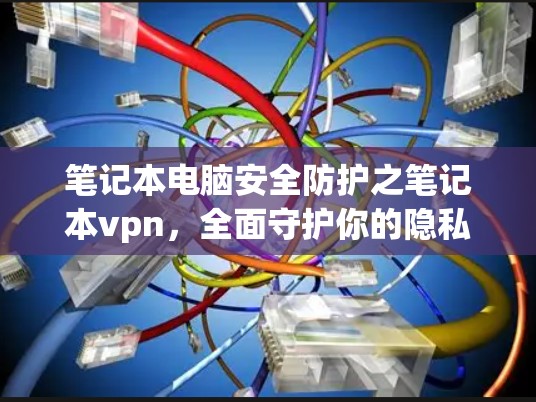 笔记本电脑安全防护之笔记本vpn,全面守护你的隐私与安全 笔记本电脑安全防护之笔记本vpn,全面守护你的隐私与安全