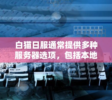 白猫日服通常提供多种服务器选项,包括本地服务器、云服务器和社区服务器。根据您的需求,以下是一些建议 白猫日服通常提供多种服务器选项,包括本地服务器、云服务器和社区服务器。根据您的需求,以下是一些建议