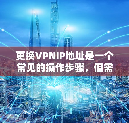 更换VPNIP地址是一个常见的操作步骤，但需要谨慎处理以确保安全。以下是一步步的指南